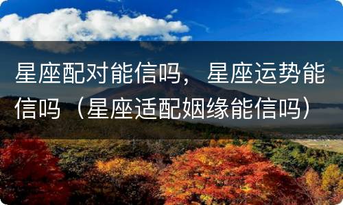 星座配对能信吗，星座运势能信吗（星座适配姻缘能信吗）
