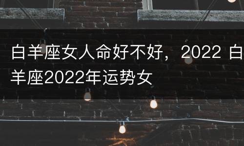白羊座女人命好不好，2022 白羊座2022年运势女