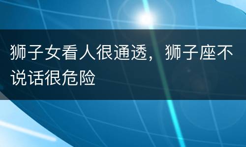 狮子女看人很通透，狮子座不说话很危险