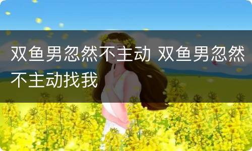 双鱼男忽然不主动 双鱼男忽然不主动找我