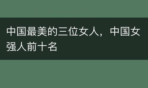中国最美的三位女人，中国女强人前十名