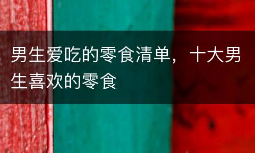 男生爱吃的零食清单，十大男生喜欢的零食