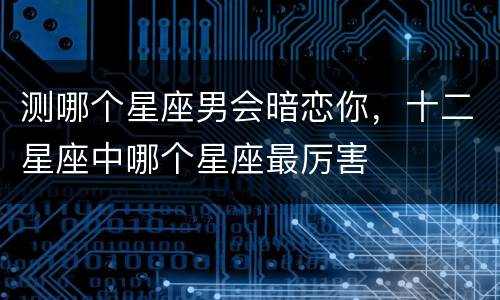 测哪个星座男会暗恋你，十二星座中哪个星座最厉害