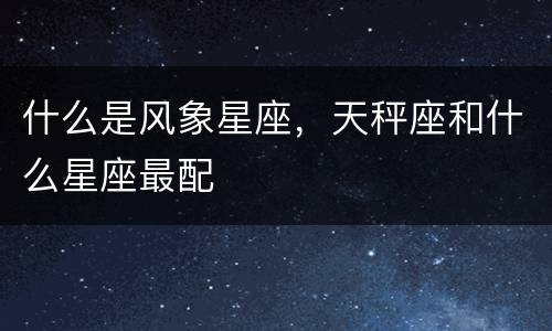 什么是风象星座，天秤座和什么星座最配