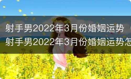 射手男2022年3月份婚姻运势（射手男2022年3月份婚姻运势怎样）