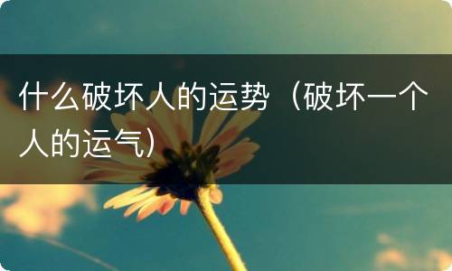 什么破坏人的运势（破坏一个人的运气）