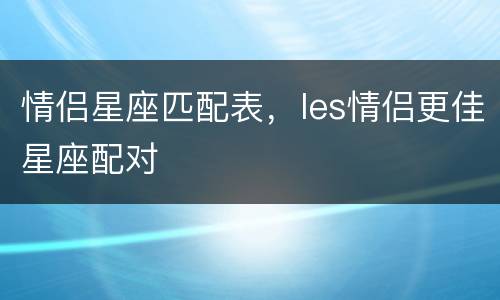 情侣星座匹配表，les情侣更佳星座配对