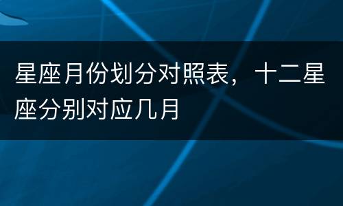 星座月份划分对照表，十二星座分别对应几月