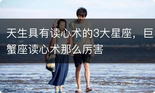 天生具有读心术的3大星座，巨蟹座读心术那么厉害