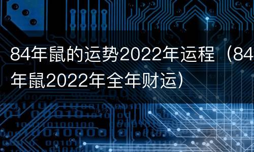 84年鼠的运势2022年运程（84年鼠2022年全年财运）