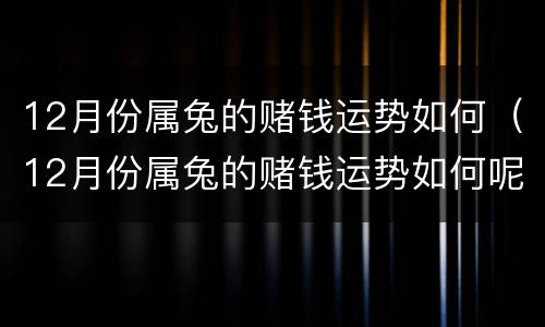 12月份属兔的赌钱运势如何（12月份属兔的赌钱运势如何呢）