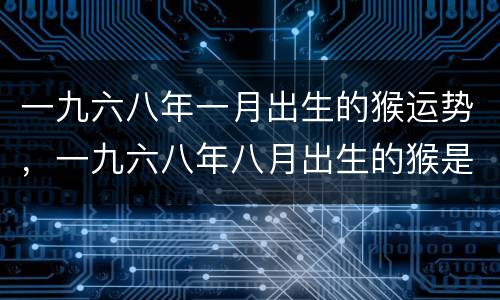 一九六八年一月出生的猴运势，一九六八年八月出生的猴是什么命