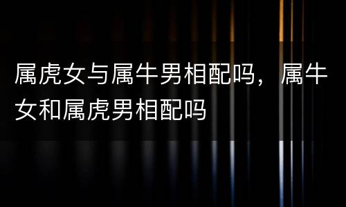 属虎女与属牛男相配吗，属牛女和属虎男相配吗