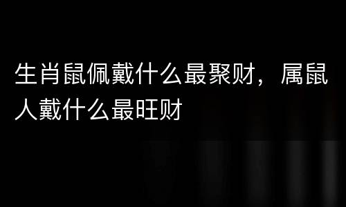 生肖鼠佩戴什么最聚财，属鼠人戴什么最旺财