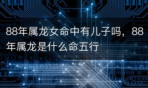 88年属龙女命中有儿子吗，88年属龙是什么命五行