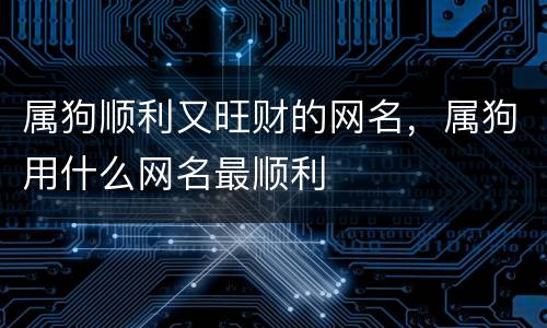 属狗顺利又旺财的网名，属狗用什么网名最顺利