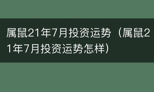 属鼠21年7月投资运势（属鼠21年7月投资运势怎样）