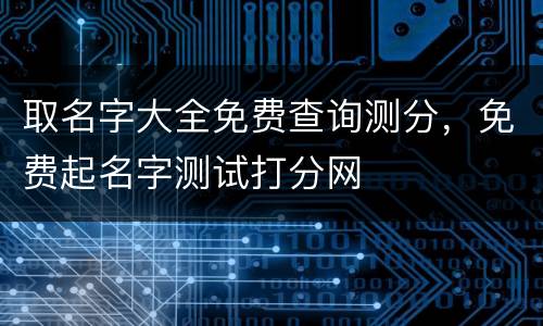 取名字大全免费查询测分，免费起名字测试打分网