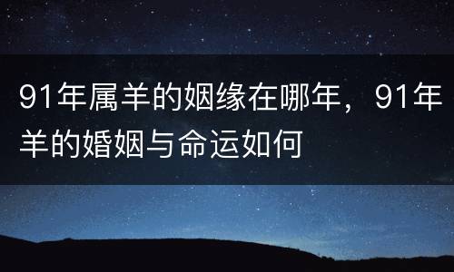 91年属羊的姻缘在哪年，91年羊的婚姻与命运如何