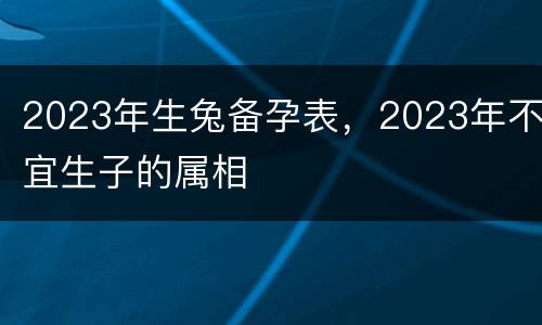 2023年生兔备孕表，2023年不宜生子的属相