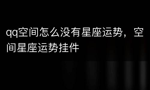 qq空间怎么没有星座运势，空间星座运势挂件