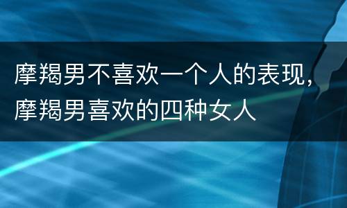 摩羯男不喜欢一个人的表现，摩羯男喜欢的四种女人