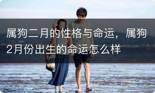 属狗二月的性格与命运，属狗2月份出生的命运怎么样