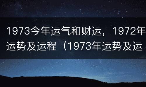 1973今年运气和财运，1972年运势及运程（1973年运势及运程每月运程）