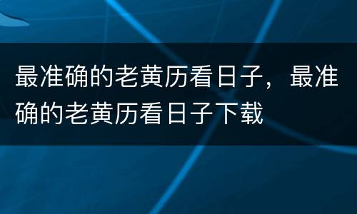最准确的老黄历看日子，最准确的老黄历看日子下载