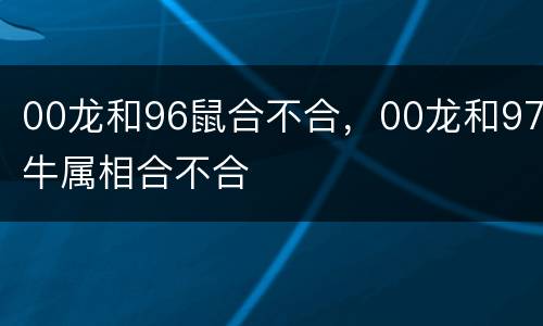 00龙和96鼠合不合，00龙和97牛属相合不合