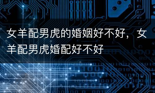 女羊配男虎的婚姻好不好，女羊配男虎婚配好不好