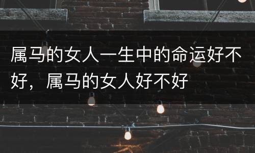 属马的女人一生中的命运好不好，属马的女人好不好