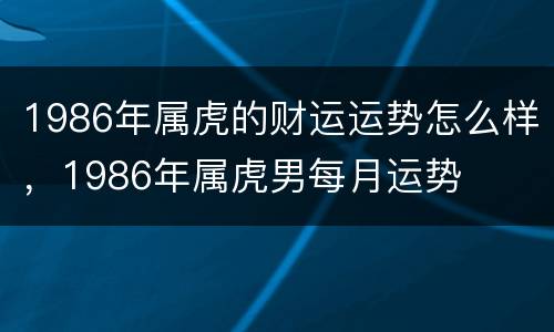 1986年属虎的财运运势怎么样，1986年属虎男每月运势