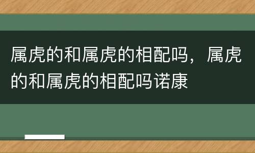 属虎的和属虎的相配吗，属虎的和属虎的相配吗诺康