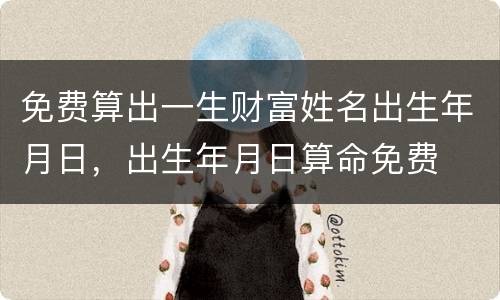 免费算出一生财富姓名出生年月日，出生年月日算命免费