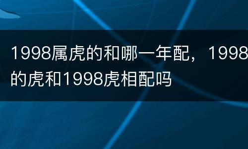 1998属虎的和哪一年配，1998的虎和1998虎相配吗