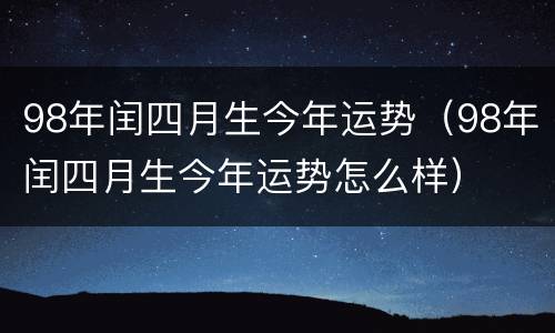98年闰四月生今年运势（98年闰四月生今年运势怎么样）