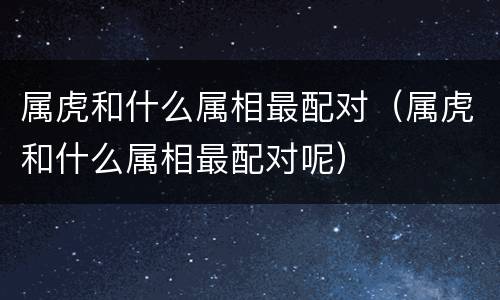 属虎和什么属相最配对（属虎和什么属相最配对呢）
