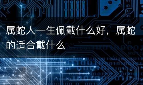 属蛇人一生佩戴什么好，属蛇的适合戴什么