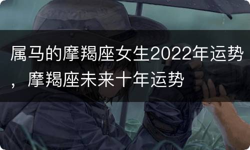 属马的摩羯座女生2022年运势，摩羯座未来十年运势