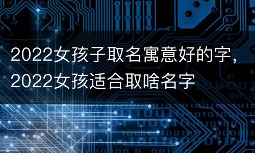 2022女孩子取名寓意好的字，2022女孩适合取啥名字