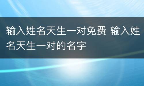 输入姓名天生一对免费 输入姓名天生一对的名字