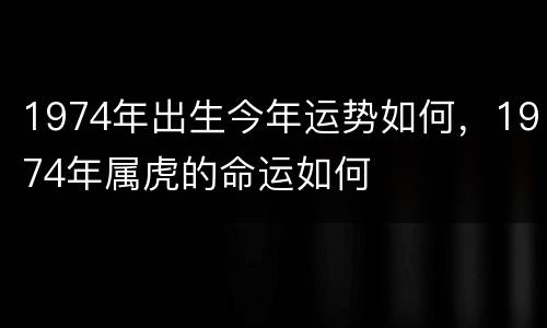 1974年出生今年运势如何，1974年属虎的命运如何
