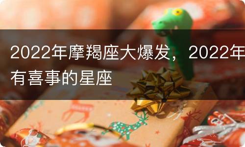 2022年摩羯座大爆发，2022年有喜事的星座