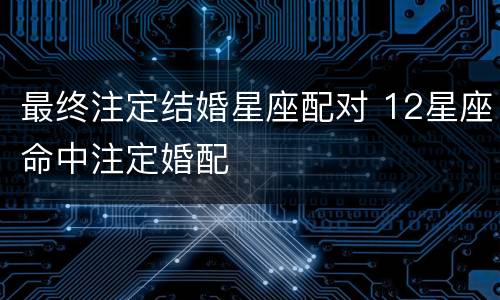 最终注定结婚星座配对 12星座命中注定婚配