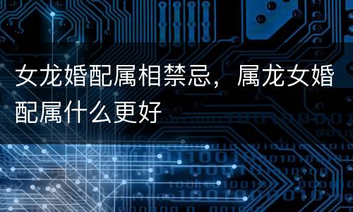 女龙婚配属相禁忌，属龙女婚配属什么更好