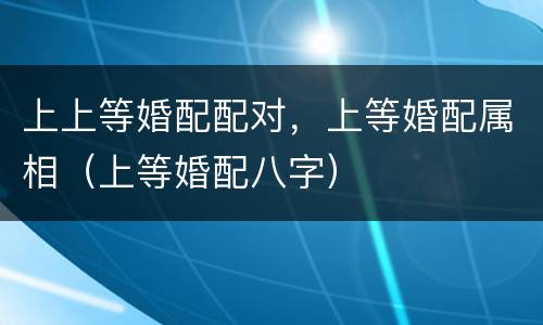 上上等婚配配对，上等婚配属相（上等婚配八字）