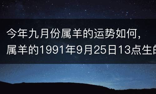 今年九月份属羊的运势如何，属羊的1991年9月25日13点生的阴历12