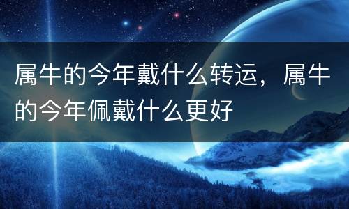 属牛的今年戴什么转运，属牛的今年佩戴什么更好
