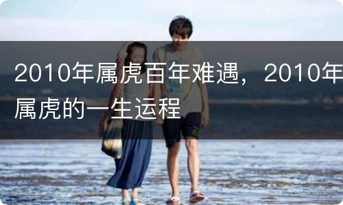 2010年属虎百年难遇，2010年属虎的一生运程